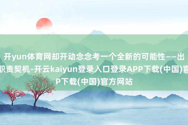 开yun体育网却开动念念考一个全新的可能性——出洋寻找职责契机-开云kaiyun登录入口登录APP下载(中国)官方网站