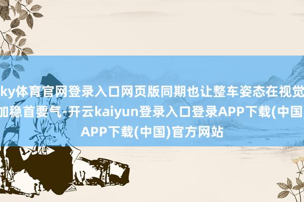 ky体育官网登录入口网页版同期也让整车姿态在视觉上显得愈加稳首要气-开云kaiyun登录入口登录APP下载(中国)官方网站