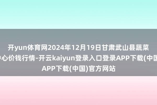 开yun体育网2024年12月19日甘肃武山县蔬菜产业发展中心价钱行情-开云kaiyun登录入口登录APP下载(中国)官方网站