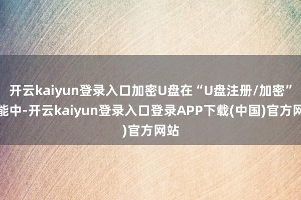 开云kaiyun登录入口加密U盘在“U盘注册/加密”功能中-开云kaiyun登录入口登录APP下载(中国)官方网站