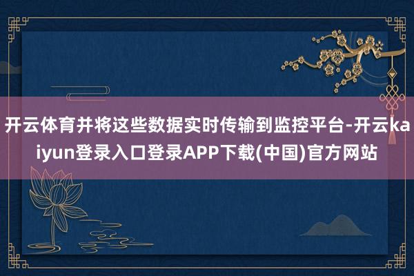 开云体育并将这些数据实时传输到监控平台-开云kaiyun登录入口登录APP下载(中国)官方网站