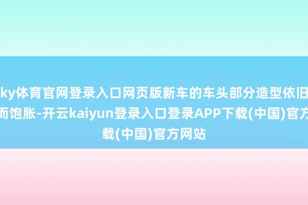 ky体育官网登录入口网页版新车的车头部分造型依旧修长而饱胀-开云kaiyun登录入口登录APP下载(中国)官方网站