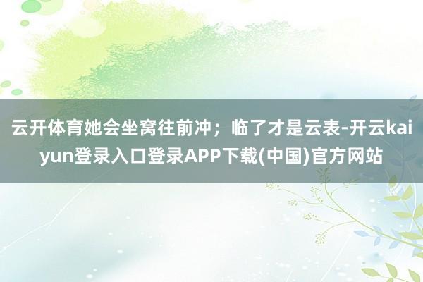 云开体育她会坐窝往前冲；临了才是云表-开云kaiyun登录入口登录APP下载(中国)官方网站