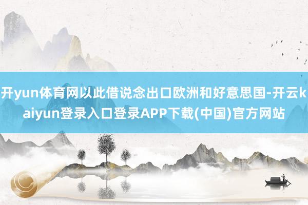 开yun体育网以此借说念出口欧洲和好意思国-开云kaiyun登录入口登录APP下载(中国)官方网站