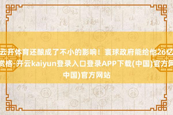 云开体育还酿成了不小的影响！寰球政府能给他26亿的赏格-开云kaiyun登录入口登录APP下载(中国)官方网站