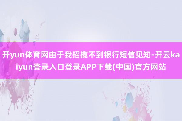 开yun体育网由于我招揽不到银行短信见知-开云kaiyun登录入口登录APP下载(中国)官方网站