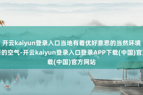 开云kaiyun登录入口当地有着优好意思的当然环境与簇新的空气-开云kaiyun登录入口登录APP下载(中国)官方网站