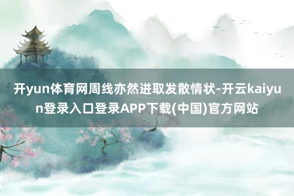 开yun体育网周线亦然进取发散情状-开云kaiyun登录入口登录APP下载(中国)官方网站