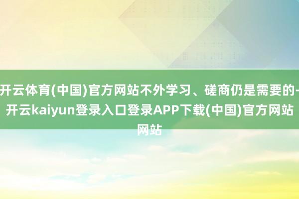 开云体育(中国)官方网站不外学习、磋商仍是需要的-开云kaiyun登录入口登录APP下载(中国)官方网站