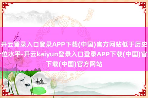 开云登录入口登录APP下载(中国)官方网站低于历史10%分位水平-开云kaiyun登录入口登录APP下载(中国)官方网站