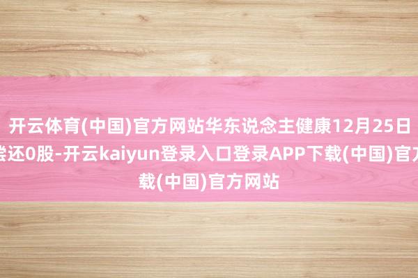 开云体育(中国)官方网站华东说念主健康12月25日融券偿还0股-开云kaiyun登录入口登录APP下载(中国)官方网站