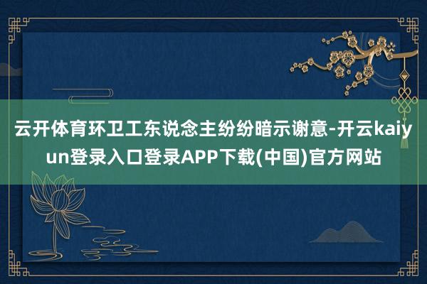 云开体育环卫工东说念主纷纷暗示谢意-开云kaiyun登录入口登录APP下载(中国)官方网站