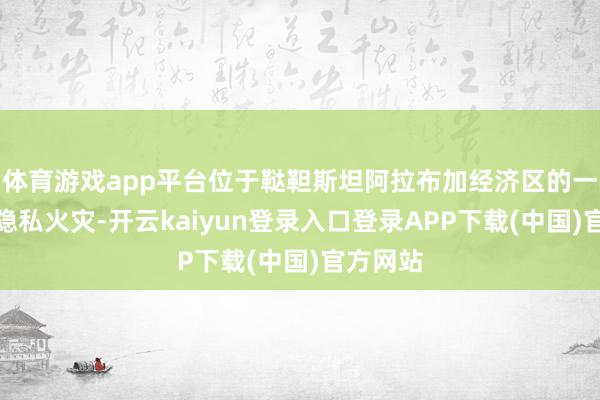 体育游戏app平台位于鞑靼斯坦阿拉布加经济区的一座仓库隐私火灾-开云kaiyun登录入口登录APP下载(中国)官方网站