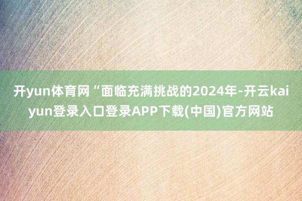 开yun体育网“面临充满挑战的2024年-开云kaiyun登录入口登录APP下载(中国)官方网站