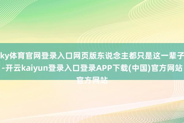 ky体育官网登录入口网页版东说念主都只是这一辈子-开云kaiyun登录入口登录APP下载(中国)官方网站