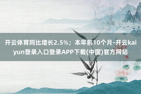 开云体育同比增长2.5%；本年前10个月-开云kaiyun登录入口登录APP下载(中国)官方网站