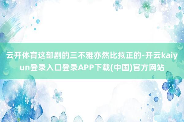 云开体育这部剧的三不雅亦然比拟正的-开云kaiyun登录入口登录APP下载(中国)官方网站