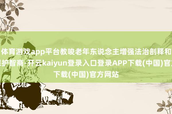 体育游戏app平台教唆老年东说念主增强法治剖释和自我保护智商-开云kaiyun登录入口登录APP下载(中国)官方网站