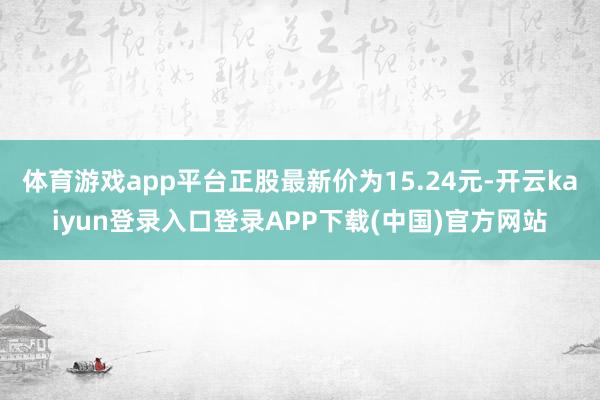 体育游戏app平台正股最新价为15.24元-开云kaiyun登录入口登录APP下载(中国)官方网站