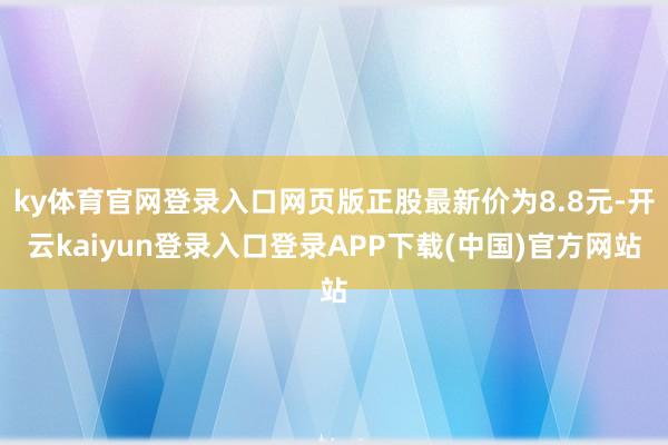 ky体育官网登录入口网页版正股最新价为8.8元-开云kaiyun登录入口登录APP下载(中国)官方网站