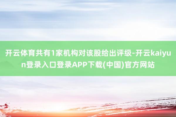 开云体育共有1家机构对该股给出评级-开云kaiyun登录入口登录APP下载(中国)官方网站