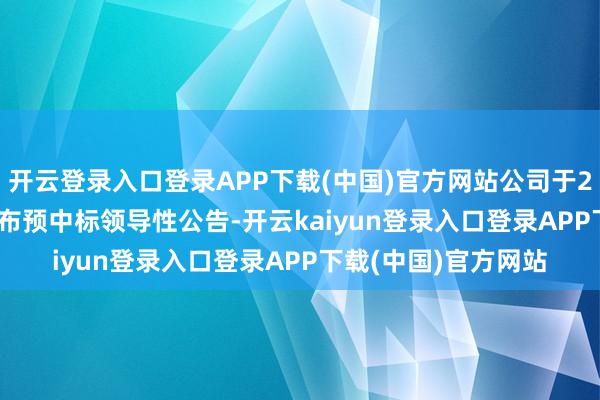 开云登录入口登录APP下载(中国)官方网站公司于2024年12月30日发布预中标领导性公告-开云kaiyun登录入口登录APP下载(中国)官方网站