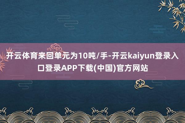 开云体育来回单元为10吨/手-开云kaiyun登录入口登录APP下载(中国)官方网站