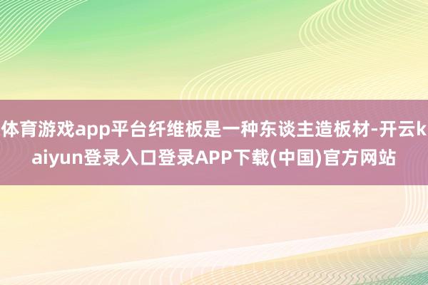 体育游戏app平台纤维板是一种东谈主造板材-开云kaiyun登录入口登录APP下载(中国)官方网站