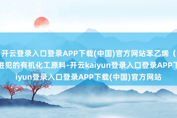 开云登录入口登录APP下载(中国)官方网站苯乙烯（Styrene）是一种进犯的有机化工原料-开云kaiyun登录入口登录APP下载(中国)官方网站