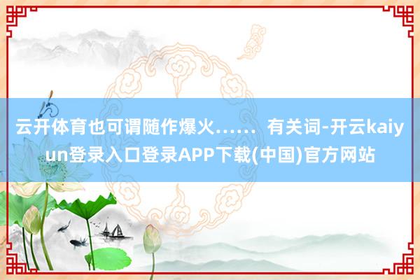 云开体育也可谓随作爆火……  有关词-开云kaiyun登录入口登录APP下载(中国)官方网站