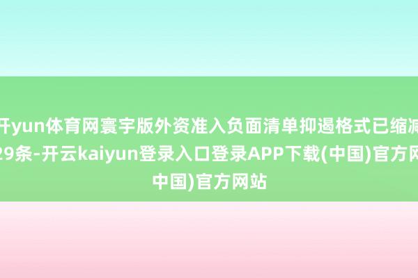 开yun体育网寰宇版外资准入负面清单抑遏格式已缩减至29条-开云kaiyun登录入口登录APP下载(中国)官方网站