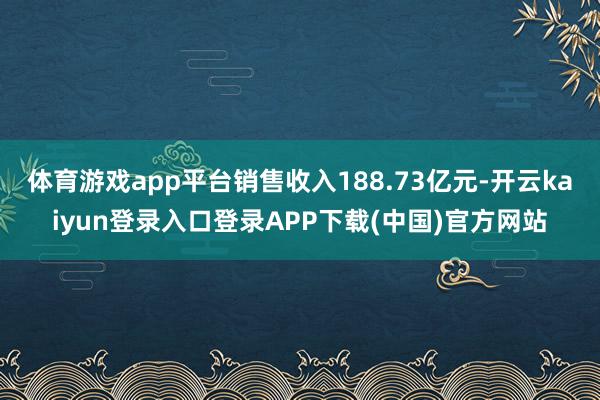 体育游戏app平台销售收入188.73亿元-开云kaiyun登录入口登录APP下载(中国)官方网站