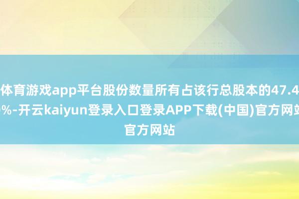 体育游戏app平台股份数量所有占该行总股本的47.40%-开云kaiyun登录入口登录APP下载(中国)官方网站