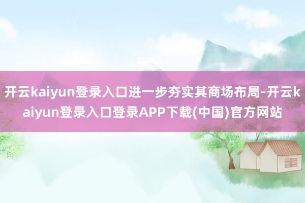 开云kaiyun登录入口进一步夯实其商场布局-开云kaiyun登录入口登录APP下载(中国)官方网站