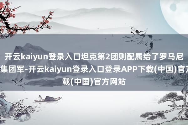 开云kaiyun登录入口坦克第2团则配属给了罗马尼亚第4集团军-开云kaiyun登录入口登录APP下载(中国)官方网站