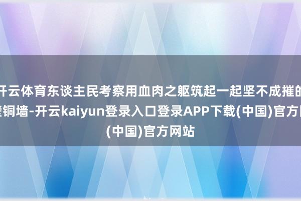 开云体育东谈主民考察用血肉之躯筑起一起坚不成摧的铁壁铜墙-开云kaiyun登录入口登录APP下载(中国)官方网站