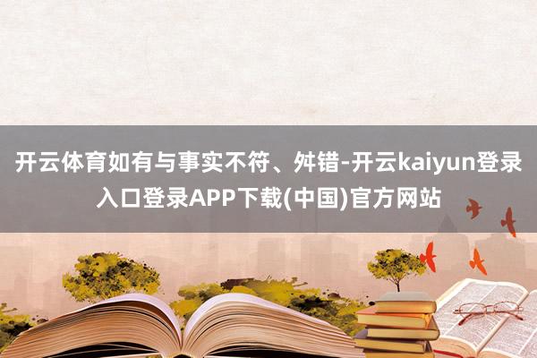 开云体育如有与事实不符、舛错-开云kaiyun登录入口登录APP下载(中国)官方网站