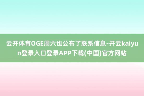 云开体育OGE周六也公布了联系信息-开云kaiyun登录入口登录APP下载(中国)官方网站