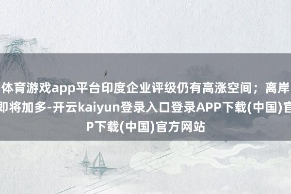 体育游戏app平台印度企业评级仍有高涨空间；离岸债券发即将加多-开云kaiyun登录入口登录APP下载(中国)官方网站