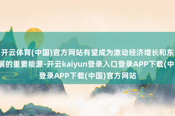 开云体育(中国)官方网站有望成为激动经济增长和东说念主类发展的重要能源-开云kaiyun登录入口登录APP下载(中国)官方网站