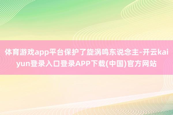 体育游戏app平台保护了旋涡鸣东说念主-开云kaiyun登录入口登录APP下载(中国)官方网站