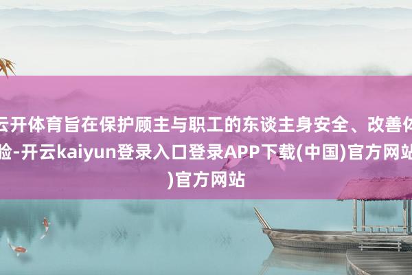 云开体育旨在保护顾主与职工的东谈主身安全、改善体验-开云kaiyun登录入口登录APP下载(中国)官方网站