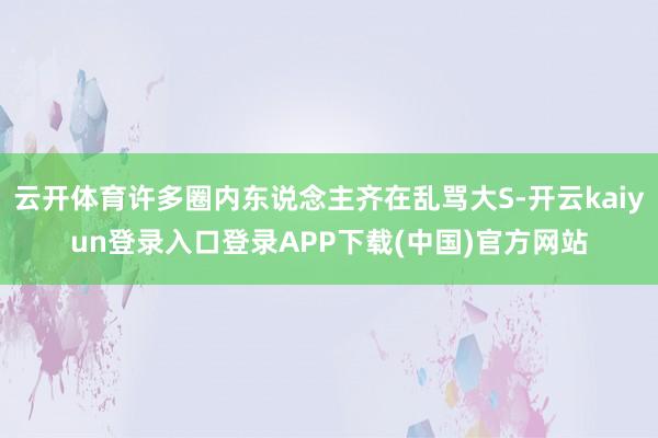 云开体育许多圈内东说念主齐在乱骂大S-开云kaiyun登录入口登录APP下载(中国)官方网站