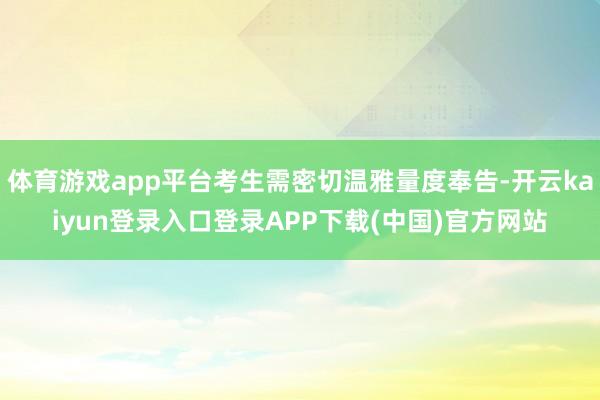 体育游戏app平台考生需密切温雅量度奉告-开云kaiyun登录入口登录APP下载(中国)官方网站