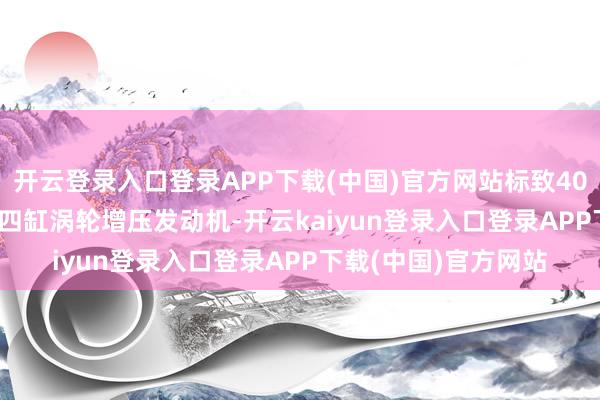 开云登录入口登录APP下载(中国)官方网站标致4008搭载了一台1.6T四缸涡轮增压发动机-开云kaiyun登录入口登录APP下载(中国)官方网站