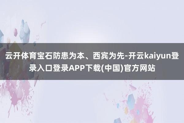 云开体育宝石防患为本、西宾为先-开云kaiyun登录入口登录APP下载(中国)官方网站