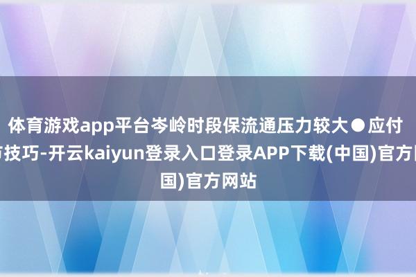 体育游戏app平台岑岭时段保流通压力较大　　●应付 春节技巧-开云kaiyun登录入口登录APP下载(中国)官方网站