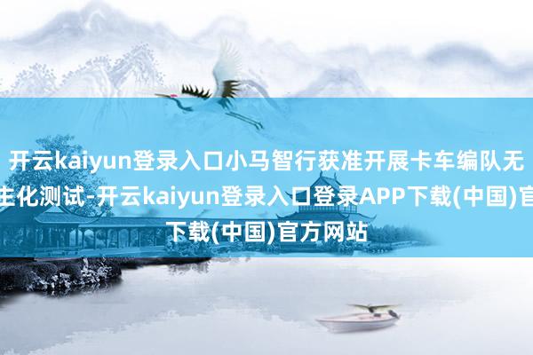 开云kaiyun登录入口小马智行获准开展卡车编队无东说念主化测试-开云kaiyun登录入口登录APP下载(中国)官方网站