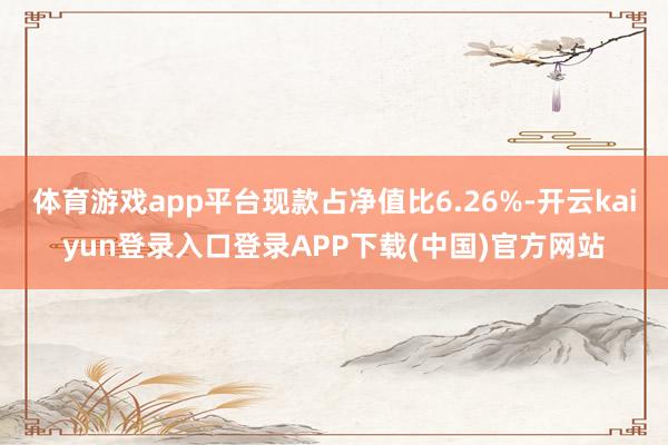 体育游戏app平台现款占净值比6.26%-开云kaiyun登录入口登录APP下载(中国)官方网站