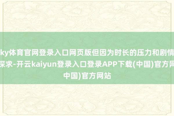 ky体育官网登录入口网页版但因为时长的压力和剧情的探求-开云kaiyun登录入口登录APP下载(中国)官方网站